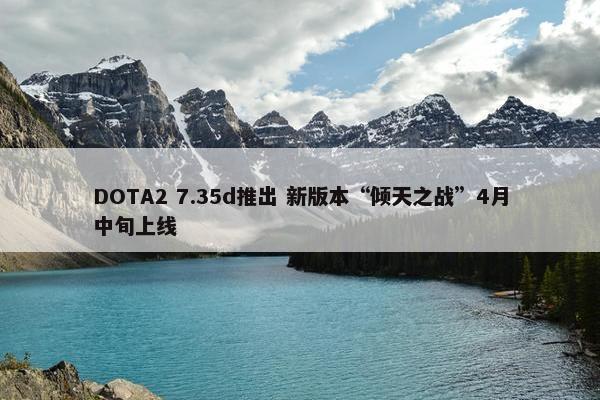 DOTA2 7.35d推出 新版本“倾天之战”4月中旬上线