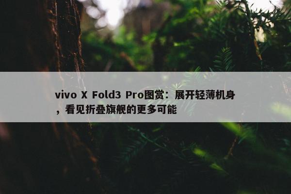 vivo X Fold3 Pro图赏：展开轻薄机身，看见折叠旗舰的更多可能