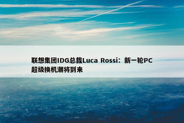 联想集团IDG总裁Luca Rossi：新一轮PC超级换机潮将到来