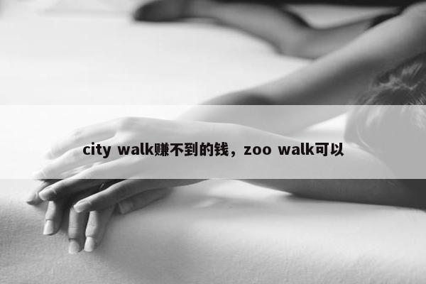 city walk赚不到的钱，zoo walk可以