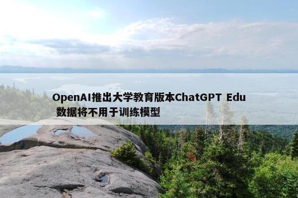 OpenAI推出大学教育版本ChatGPT Edu 数据将不用于训练模型