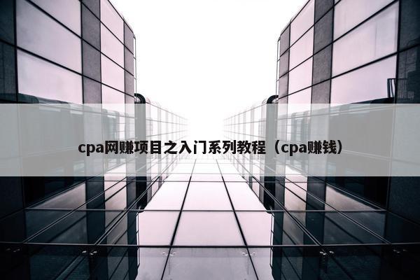 cpa网赚项目之入门系列教程（cpa赚钱）