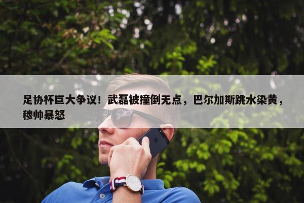 足协杯巨大争议！武磊被撞倒无点，巴尔加斯跳水染黄，穆帅暴怒