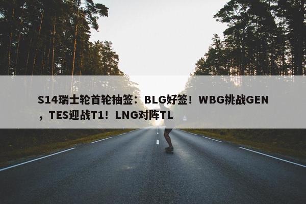 S14瑞士轮首轮抽签：BLG好签！WBG挑战GEN，TES迎战T1！LNG对阵TL