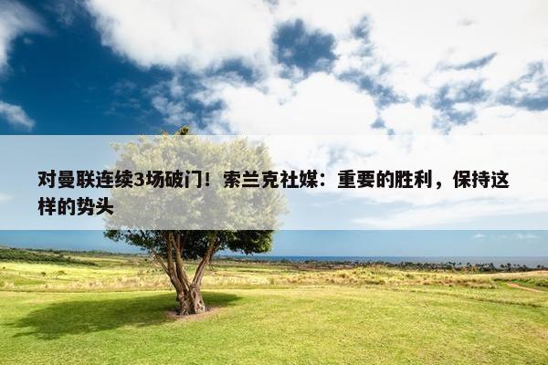 对曼联连续3场破门！索兰克社媒：重要的胜利，保持这样的势头