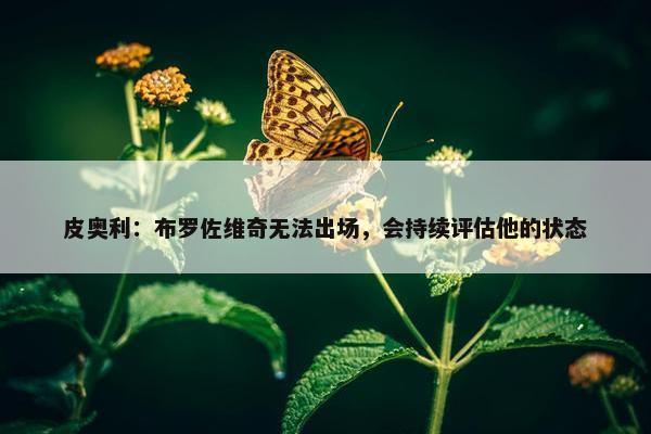 皮奥利：布罗佐维奇无法出场，会持续评估他的状态