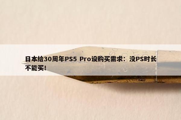 日本给30周年PS5 Pro设购买需求：没PS时长不能买！