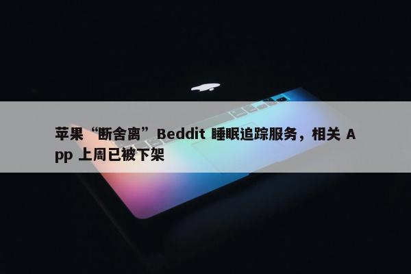 苹果“断舍离”Beddit 睡眠追踪服务，相关 App 上周已被下架