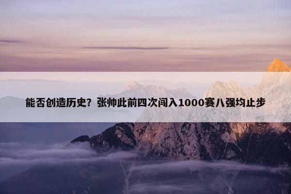 能否创造历史？张帅此前四次闯入1000赛八强均止步