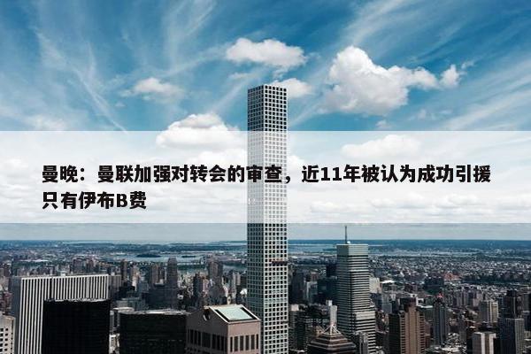 曼晚：曼联加强对转会的审查，近11年被认为成功引援只有伊布B费