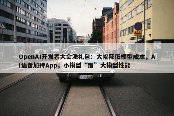 OpenAI开发者大会派礼包：大幅降低模型成本，AI语音加持App，小模型“蹭”大模型性能