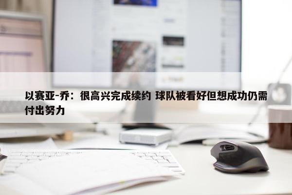 以赛亚-乔：很高兴完成续约 球队被看好但想成功仍需付出努力