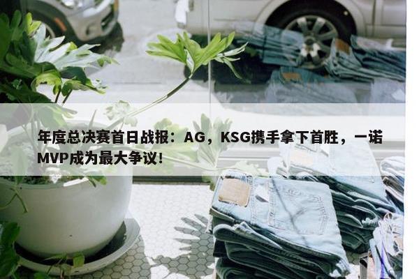 年度总决赛首日战报：AG，KSG携手拿下首胜，一诺MVP成为最大争议！