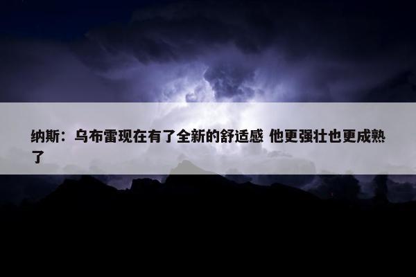 纳斯：乌布雷现在有了全新的舒适感 他更强壮也更成熟了