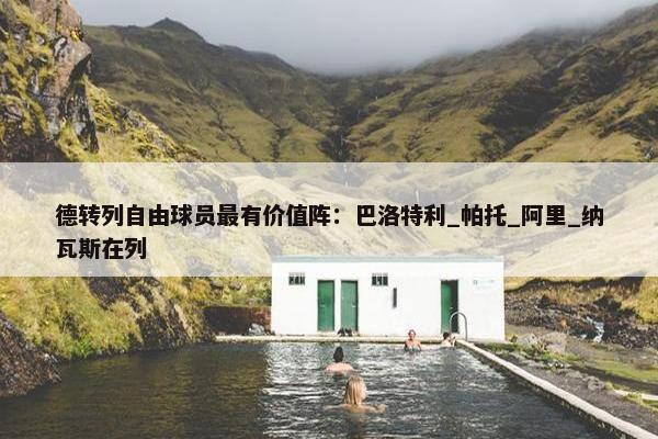 德转列自由球员最有价值阵：巴洛特利_帕托_阿里_纳瓦斯在列