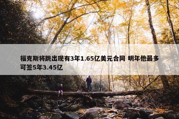 福克斯将跳出现有3年1.65亿美元合同 明年他最多可签5年3.45亿