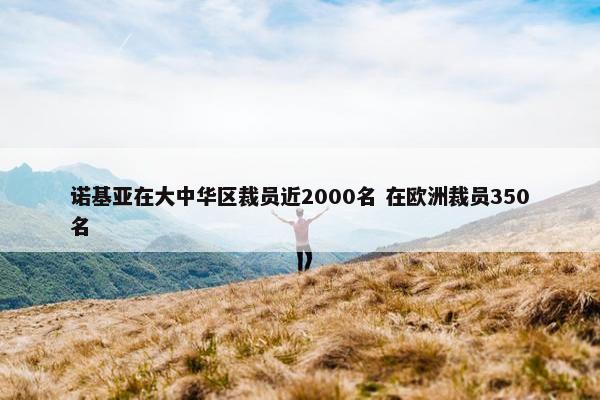 诺基亚在大中华区裁员近2000名 在欧洲裁员350名