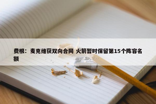 费根：麦克维获双向合同 火箭暂时保留第15个阵容名额